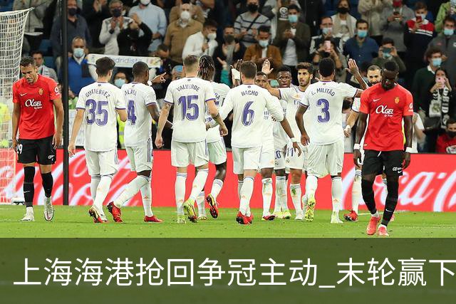 上海海港抢回争冠主动 末轮赢下津门虎即可卫冕