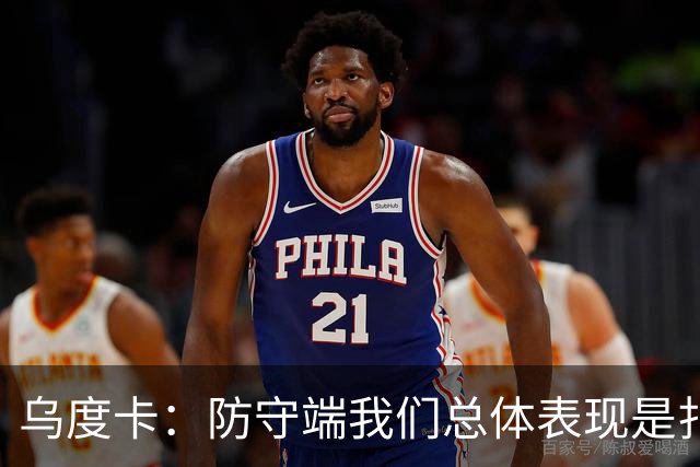 乌度卡：防守端我们总体表现是扎实的 进攻端多点开花&平衡性很好