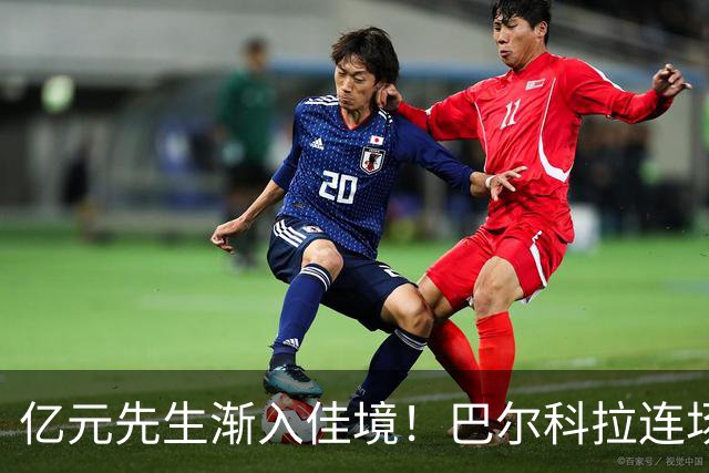 亿元先生渐入佳境！巴尔科拉连场送助攻+欧冠戴帽 只差英超处子球