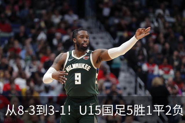 从8-3到3-1！U15国足5胜1平2负，排名最低52位，世界杯踢成亚洲杯