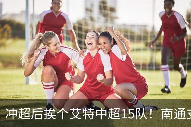 冲超后挨个艾特中超15队！南通支云回归，鲁沪蓉很兴奋，2027年了断新仇旧恨