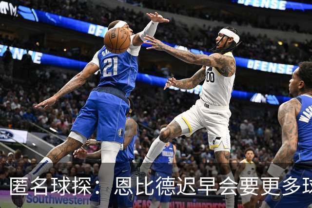 匿名球探：恩比德迟早会要更多球权，可能因此不积极防守
