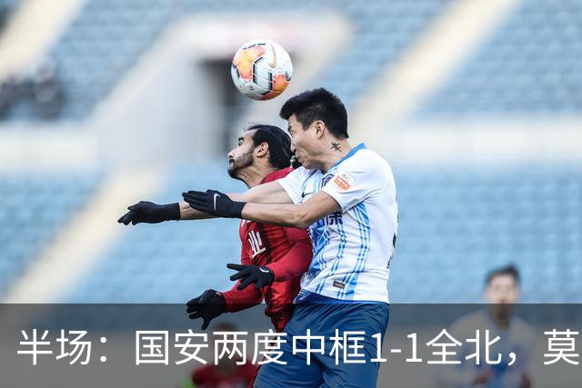 半场：国安两度中框1-1全北，莫塔闪击，杜齐亚克扳平