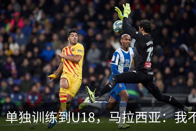 单独训练到U18，马拉西亚：我不知道这决定从哪来