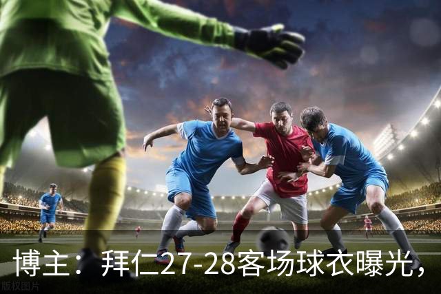 博主：拜仁27-28客场球衣曝光，白金主色搭酒红色