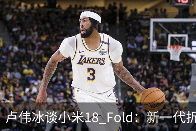 卢伟冰谈小米18 Fold：新一代折叠架构、超强折痕控制
