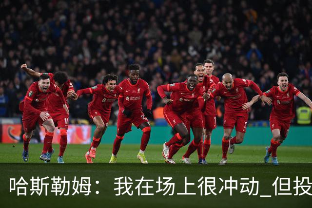 哈斯勒姆：我在场上很冲动 但投资前会思考不会只为了赚钱而投资