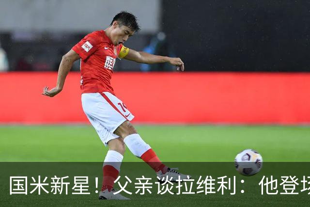 国米新星！父亲谈拉维利：他登场后有球迷说这人真强 齐沃有魄力