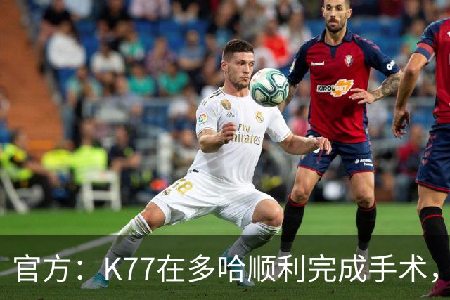 官方：K77在多哈顺利完成手术，接下来将正式进入系统性康复阶段