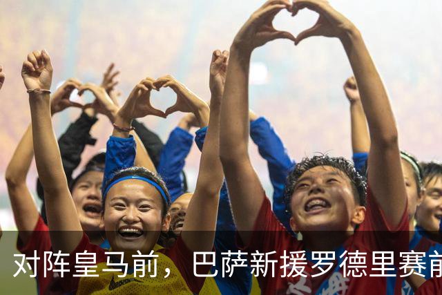 对阵皇马前，巴萨新援罗德里赛前发声：穆里尼奥非常擅长提升球队战力