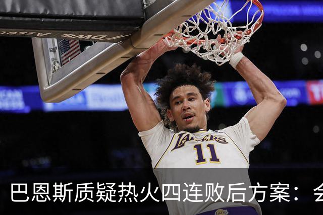 巴恩斯质疑热火四连败后方案：会交易阿德巴约留字母哥吗
