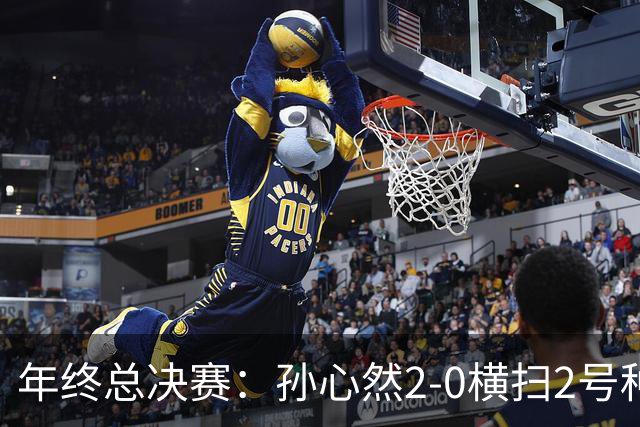 年终总决赛：孙心然2-0横扫2号种子 连续4场一盘未丢晋级决赛