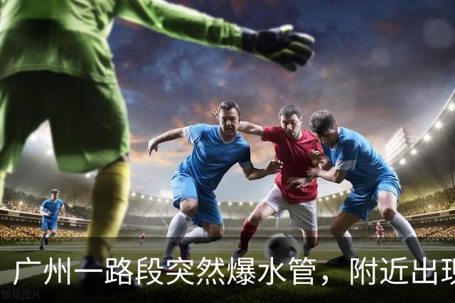 广州一路段突然爆水管，附近出现积水，车辆、行人通行受阻