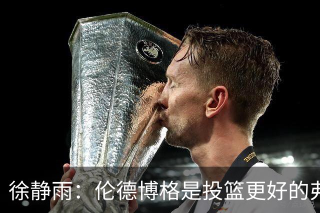 徐静雨：伦德博格是投篮更好的弗拉格 他未来绝对能进全明星