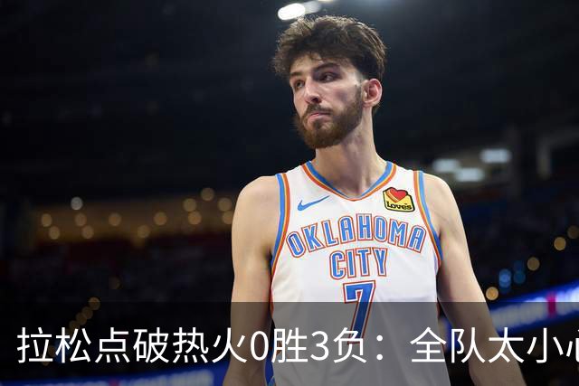 拉松点破热火0胜3负：全队太小心翼翼，总在等别人站出来