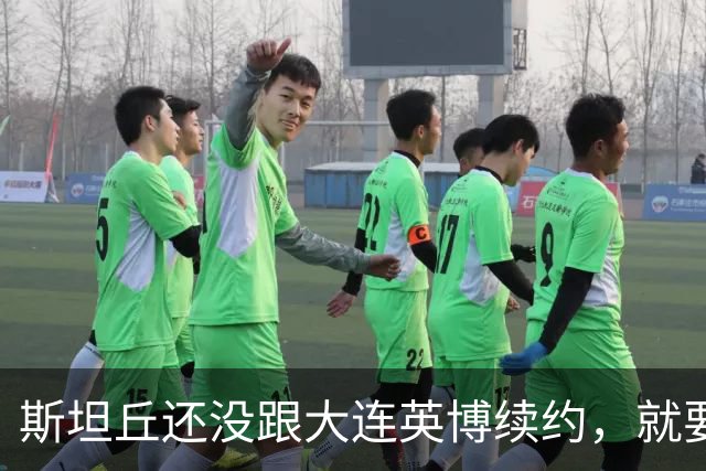 斯坦丘还没跟大连英博续约，就要被别的球队挖走？本人已为此回应确认