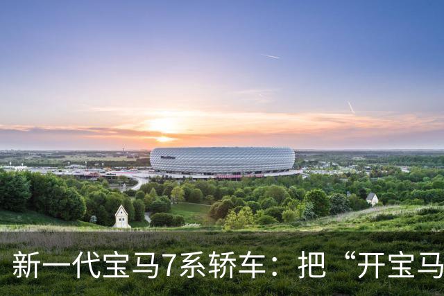 新一代宝马7系轿车：把“开宝马”重写成“坐驾驶舱都高级”