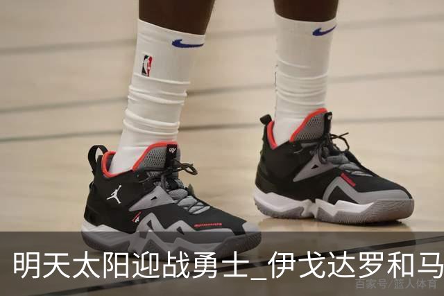 明天太阳迎战勇士 伊戈达罗&马威缺阵 肯纳德出战成疑