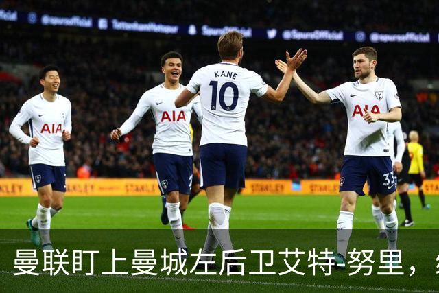 曼联盯上曼城左后卫艾特-努里，维亚纳正推动其离队