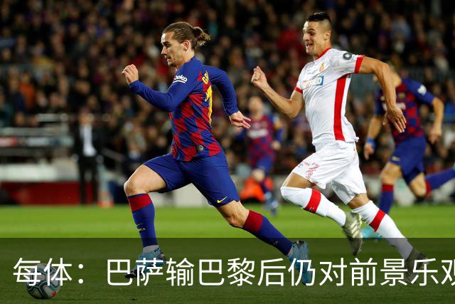 每体：巴萨输巴黎后仍对前景乐观，球员们比以往更加团结