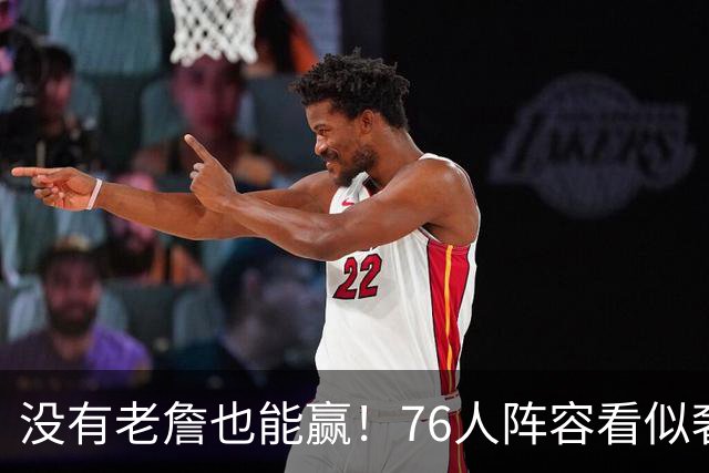 没有老詹也能赢！76人阵容看似奢侈 但在有球星缺阵时将尤为重要