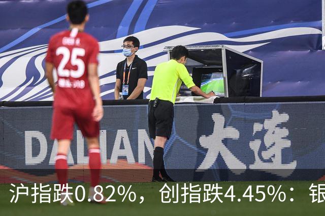 沪指跌0.82%，创指跌4.45%：银行股再度逆势大涨