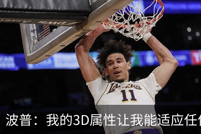 波普：我的3D属性让我能适应任何球队 目前在76人打得非常开心