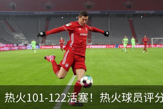 热火101-122活塞！热火球员评分：2人优秀，1人及格，6人低迷