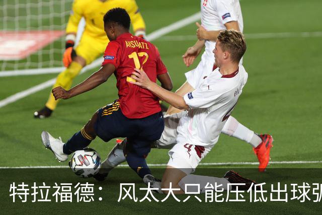 特拉福德：风太大只能压低出球弧线，这种情况确实很难应付