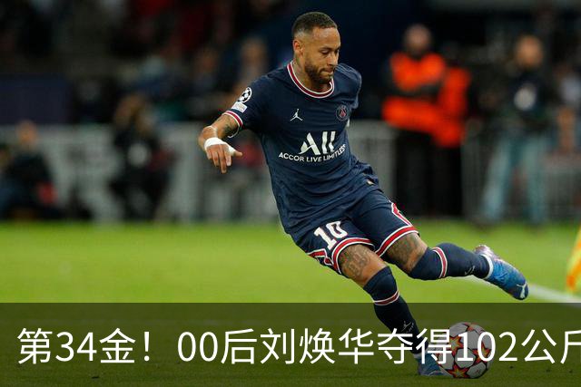 第34金！00后刘焕华夺得102公斤级金牌