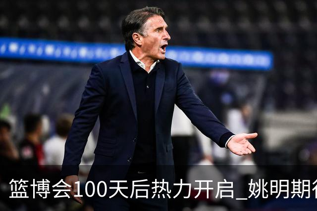篮博会100天后热力开启 姚明期待开发新的快乐
