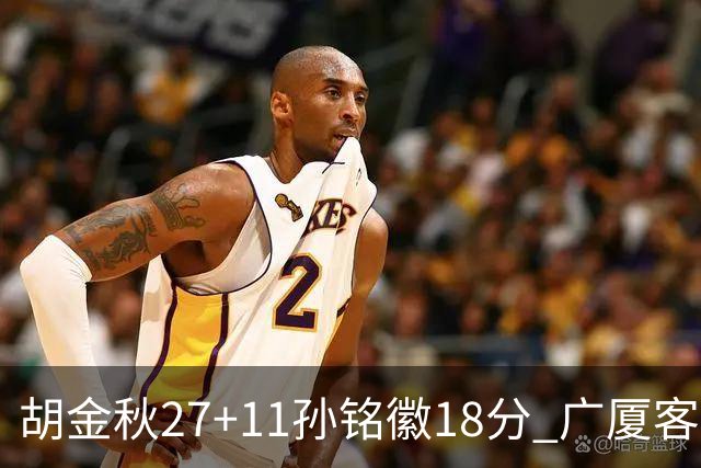 胡金秋27+11孙铭徽18分 广厦客场力克北京首钢