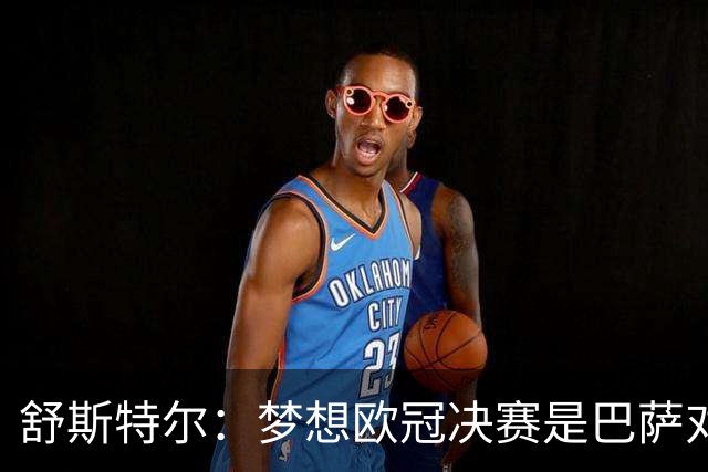 舒斯特尔：梦想欧冠决赛是巴萨对拜仁，但前提是巴萨提升防守