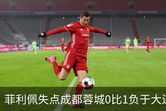 菲利佩失点成都蓉城0比1负于大连英博，末轮对阵泰山九死一生