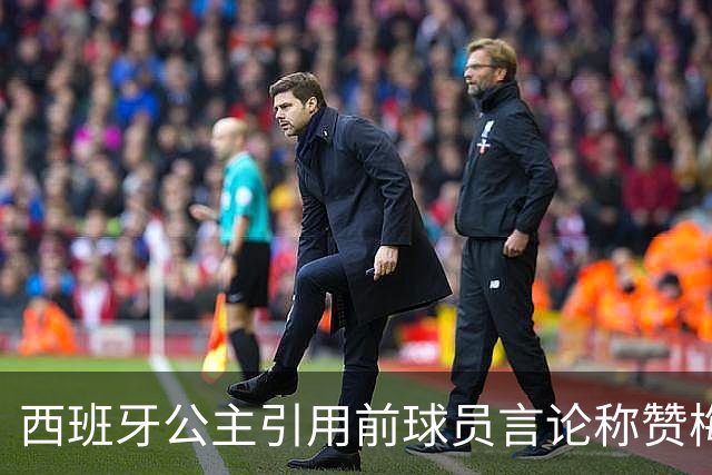 西班牙公主引用前球员言论称赞梅西：他将集体置于个人之上