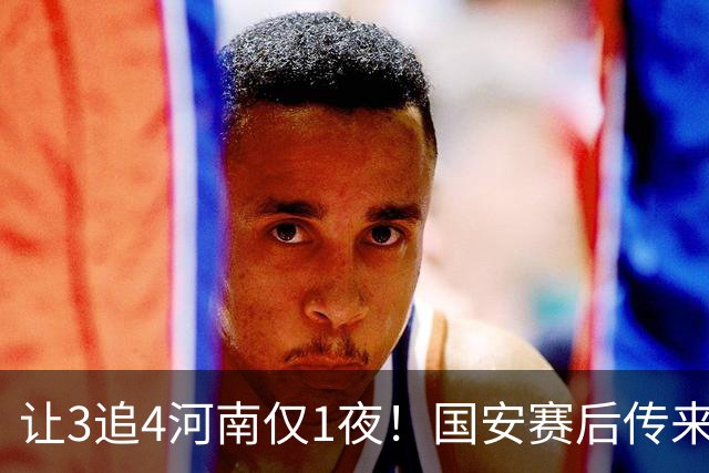 让3追4河南仅1夜！国安赛后传来蒙哥马利消息，邓捷夫猛夸1人
