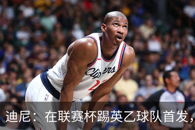 迪尼：在联赛杯踢英乙球队首发，约克雷斯应该感到自己被塔帅冒犯