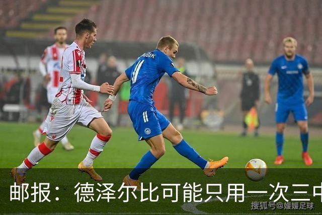 邮报：德泽尔比可能只用一次三中卫，热刺防线选择遇难题