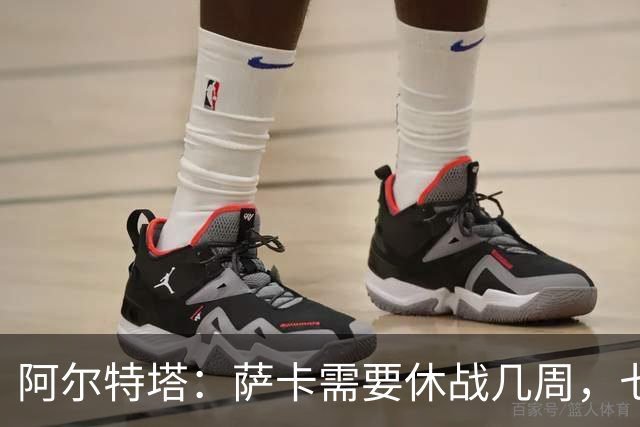 阿尔特塔：萨卡需要休战几周，七到十天后我们可能再对他进行检查