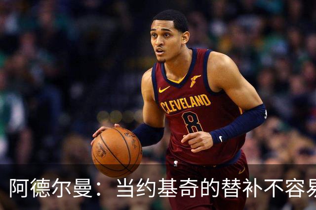 阿德尔曼：当约基奇的替补不容易，会尽量安排巴格利与他一同登场