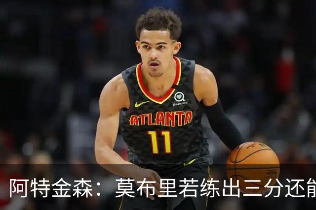 阿特金森：莫布里若练出三分还能防守，就是骑士下一次飞跃