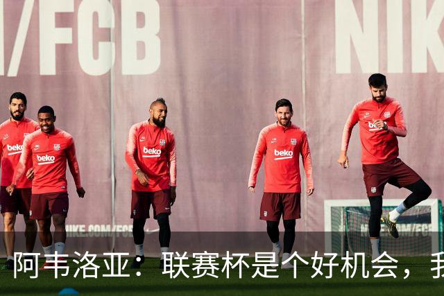 阿韦洛亚：联赛杯是个好机会，我们离决赛已经不远了