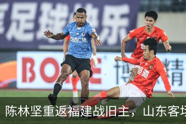 陈林坚重返福建战旧主，山东客场迎“老友记