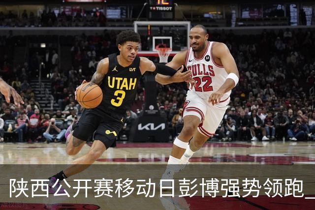陕西公开赛移动日彭博强势领跑 余彦豪黄梓杰T2