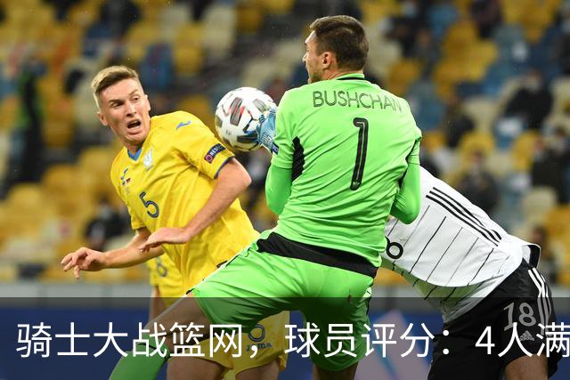 骑士大战篮网，球员评分：4人满分、4人达标、2人崩盘