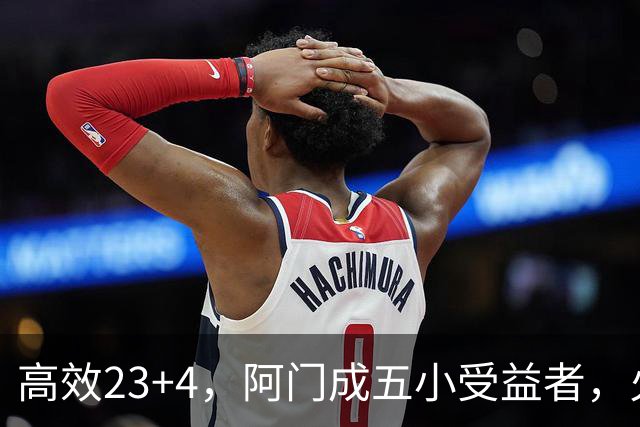 高效23+4，阿门成五小受益者，火箭队双向合同中锋7+5，可与卡佩拉竞争
