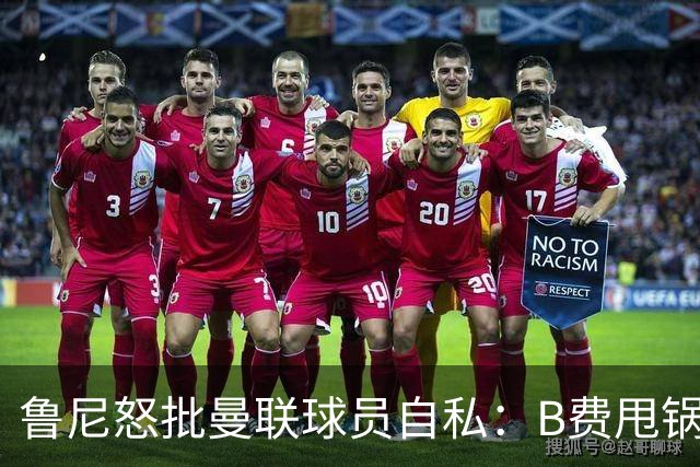 鲁尼怒批曼联球员自私：B费甩锅暴露责任感缺失