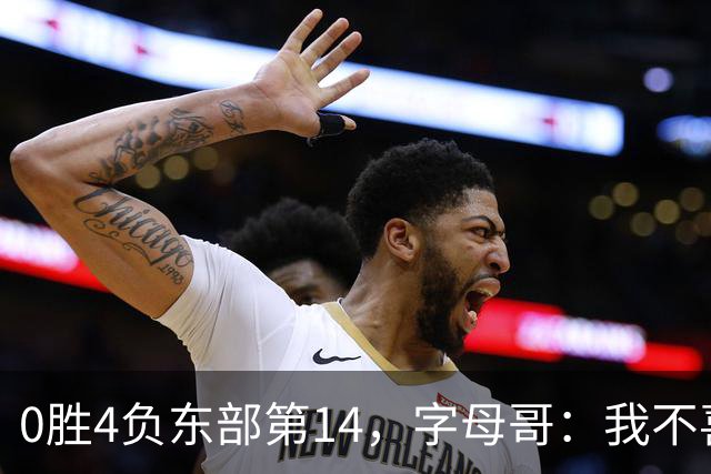 0胜4负东部第14，字母哥：我不喜欢现在这种感觉