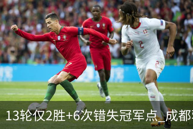 13轮仅2胜+6次错失冠军点 成都蓉城到底发生了什么