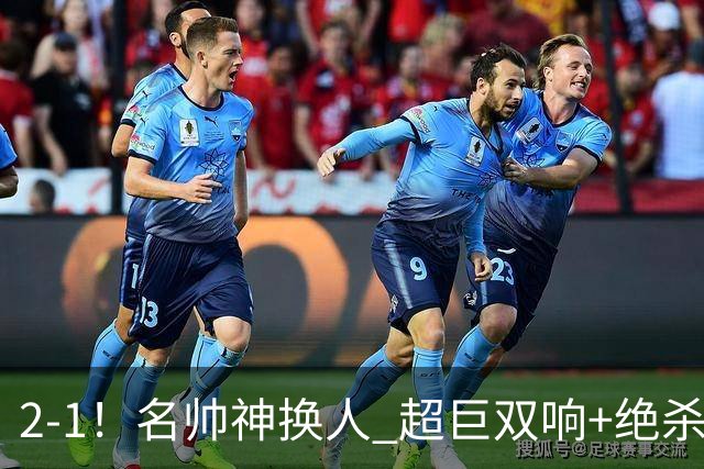 2-1！名帅神换人 超巨双响+绝杀 15亿豪门笑傲国家德比 终结死敌联赛全胜